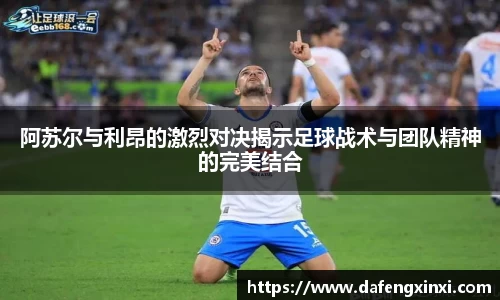 阿苏尔与利昂的激烈对决揭示足球战术与团队精神的完美结合